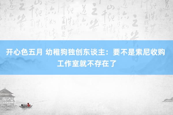 开心色五月 幼稚狗独创东谈主：要不是索尼收购 工作室就不存在了