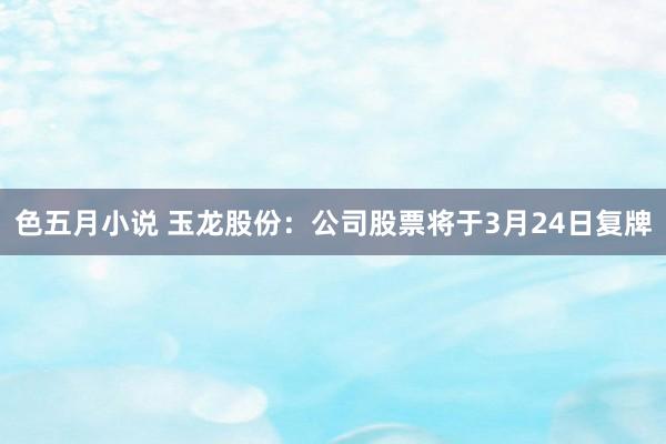 色五月小说 玉龙股份：公司股票将于3月24日复牌