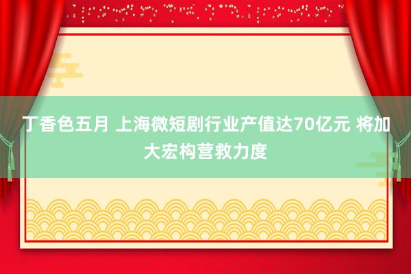 丁香色五月 上海微短剧行业产值达70亿元 将加大宏构营救力度