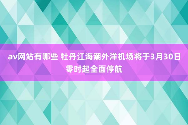 av网站有哪些 牡丹江海潮外洋机场将于3月30日零时起全面停航