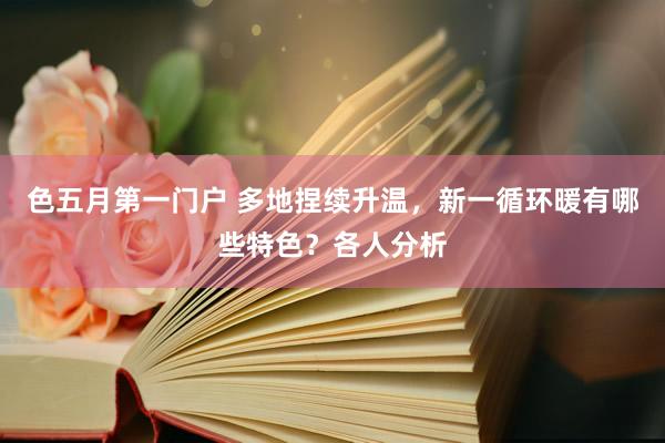 色五月第一门户 多地捏续升温，新一循环暖有哪些特色？各人分析