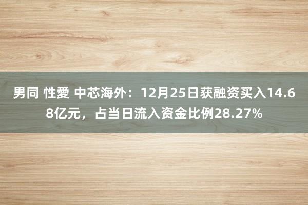 男同 性愛 中芯海外：12月25日获融资买入14.68亿元，占当日流入资金比例28.27%