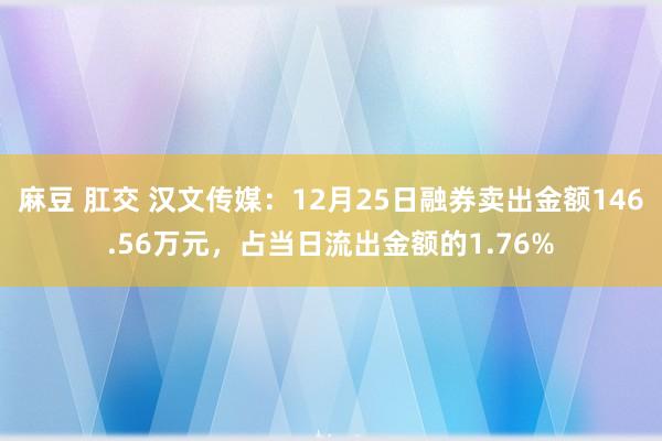 麻豆 肛交 汉文传媒：12月25日融券卖出金额146.56万元，占当日流出金额的1.76%