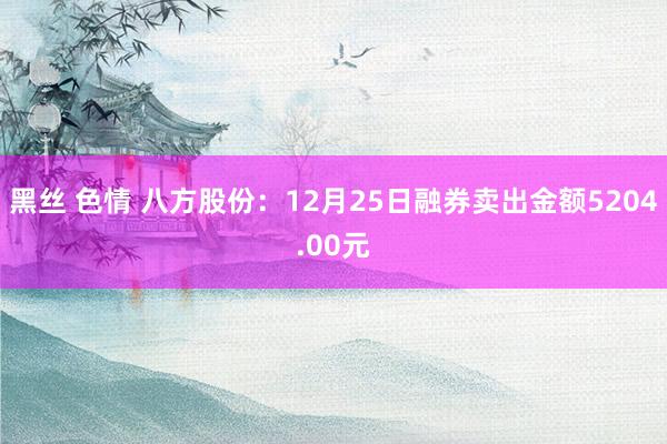 黑丝 色情 八方股份：12月25日融券卖出金额5204.00元