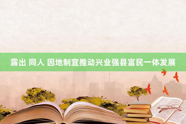 露出 同人 因地制宜推动兴业强县富民一体发展
