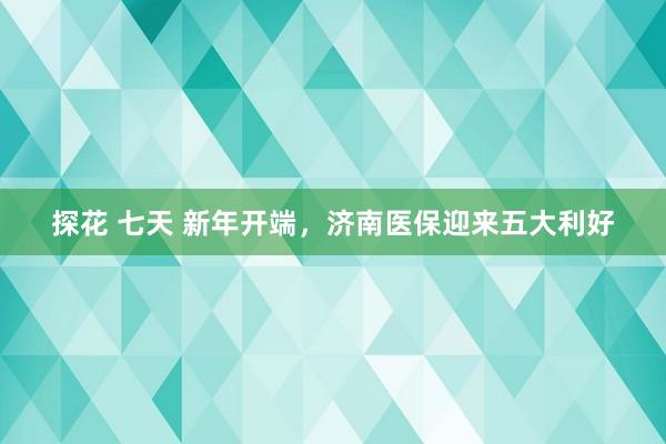 探花 七天 新年开端，济南医保迎来五大利好