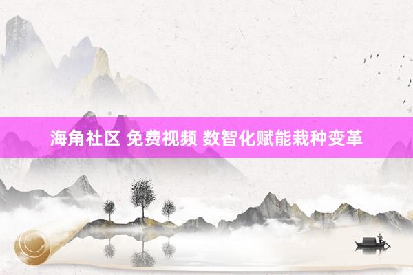 海角社区 免费视频 数智化赋能栽种变革
