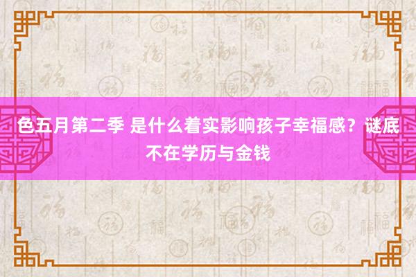 色五月第二季 是什么着实影响孩子幸福感？谜底不在学历与金钱