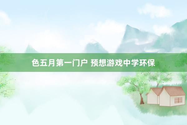 色五月第一门户 预想游戏中学环保