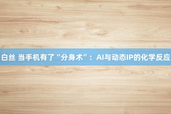 白丝 当手机有了“分身术”：AI与动态IP的化学反应
