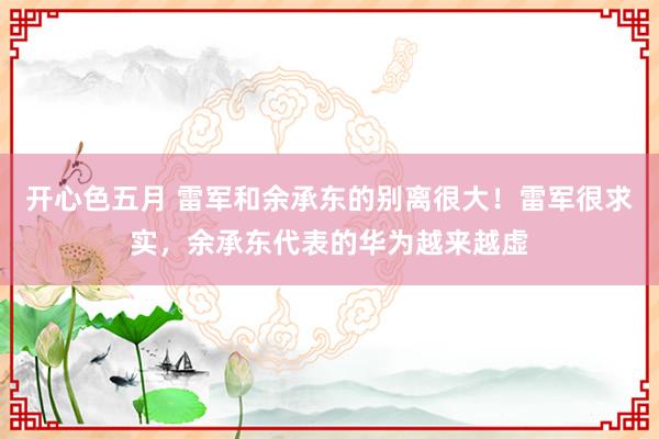 开心色五月 雷军和余承东的别离很大！雷军很求实，余承东代表的华为越来越虚