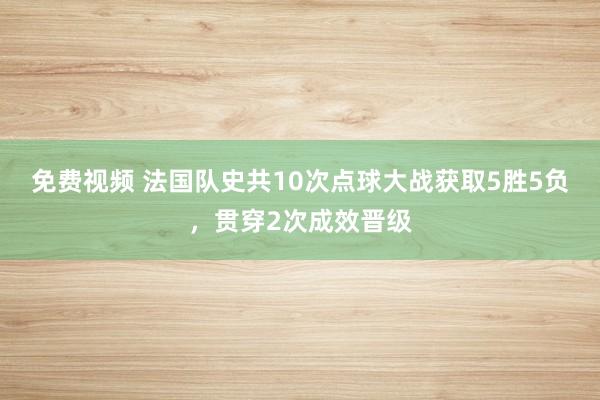 免费视频 法国队史共10次点球大战获取5胜5负，贯穿2次成效晋级
