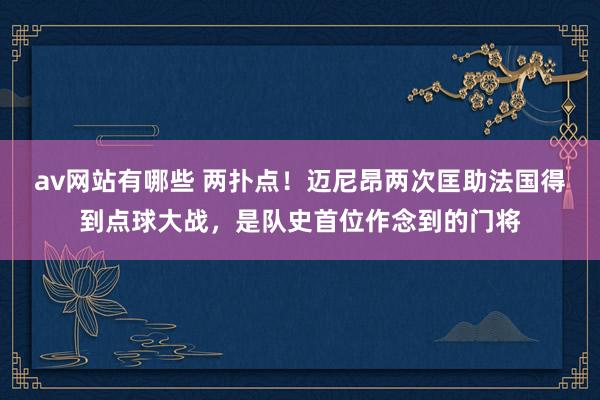 av网站有哪些 两扑点！迈尼昂两次匡助法国得到点球大战，是队史首位作念到的门将
