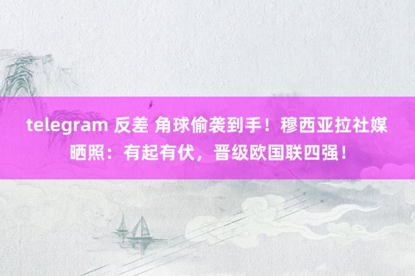 telegram 反差 角球偷袭到手！穆西亚拉社媒晒照：有起有伏，晋级欧国联四强！