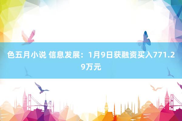 色五月小说 信息发展：1月9日获融资买入771.29万元