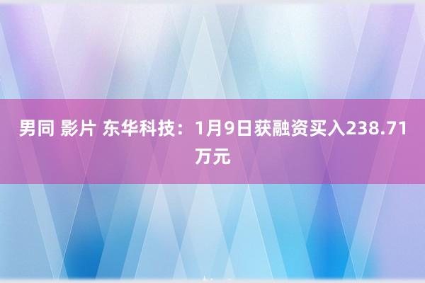男同 影片 东华科技：1月9日获融资买入238.71万元