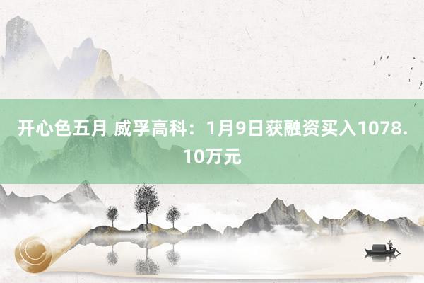 开心色五月 威孚高科：1月9日获融资买入1078.10万元