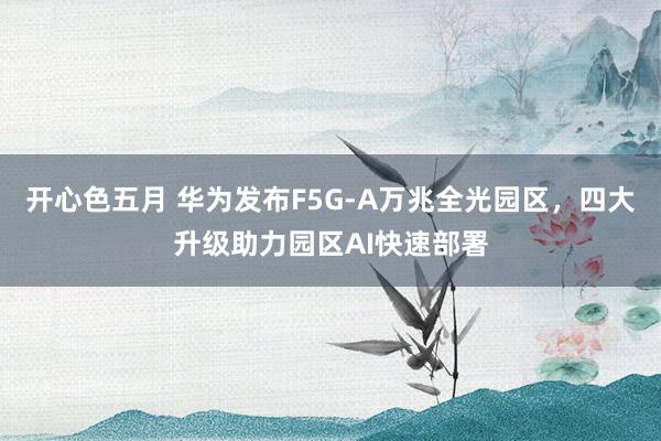 开心色五月 华为发布F5G-A万兆全光园区，四大升级助力园区AI快速部署