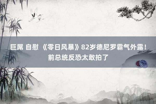 巨屌 自慰 《零日风暴》82岁德尼罗霸气外露！前总统反恐太敢拍了