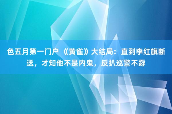 色五月第一门户 《黄雀》大结局：直到李红旗断送，才知他不是内鬼，反扒巡警不孬