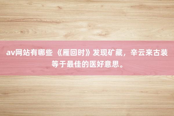 av网站有哪些 《雁回时》发现矿藏，辛云来古装等于最佳的医好意思。