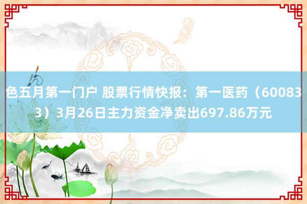 色五月第一门户 股票行情快报：第一医药（600833）3月26日主力资金净卖出697.86万元