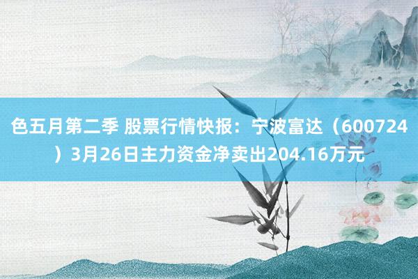 色五月第二季 股票行情快报：宁波富达（600724）3月26日主力资金净卖出204.16万元