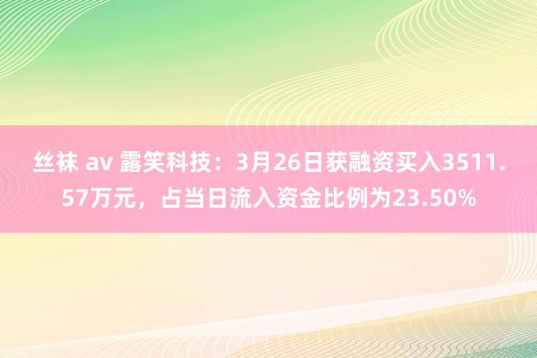 丝袜 av 露笑科技：3月26日获融资买入3511.57万元，占当日流入资金比例为23.50%