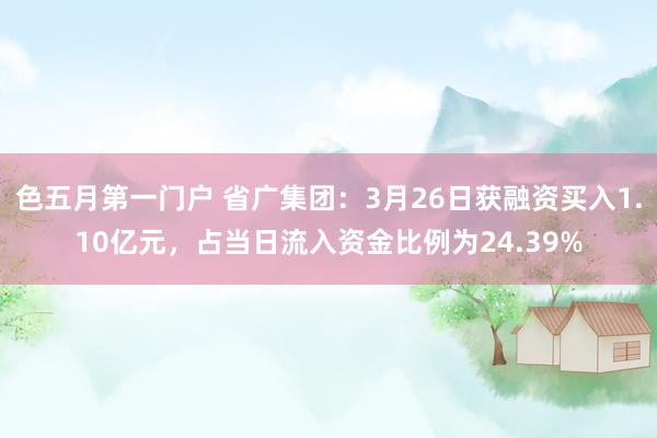 色五月第一门户 省广集团：3月26日获融资买入1.10亿元，占当日流入资金比例为24.39%