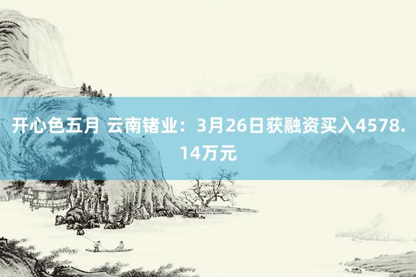 开心色五月 云南锗业：3月26日获融资买入4578.14万元