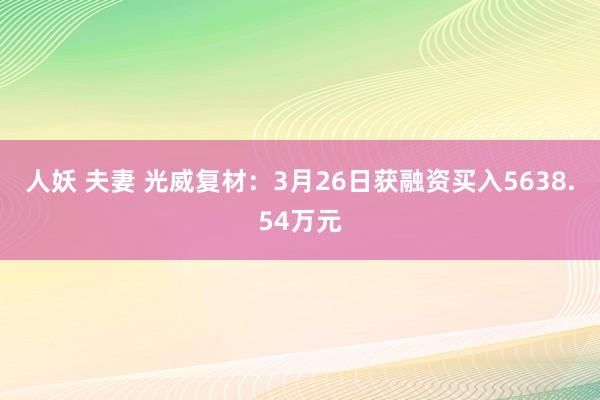 人妖 夫妻 光威复材：3月26日获融资买入5638.54万元