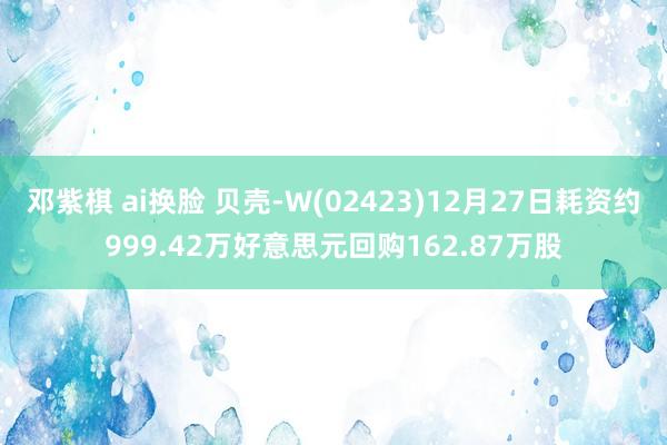 邓紫棋 ai换脸 贝壳-W(02423)12月27日耗资约999.42万好意思元回购162.87万股