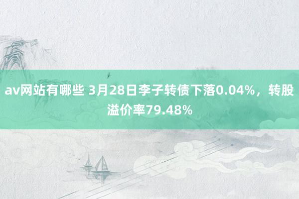 av网站有哪些 3月28日李子转债下落0.04%，转股溢价率79.48%