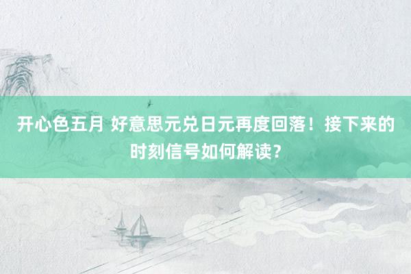 开心色五月 好意思元兑日元再度回落！接下来的时刻信号如何解读？