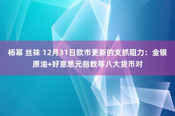 杨幂 丝袜 12月31日欧市更新的支抓阻力：金银原油+好意思元指数等八大货币对