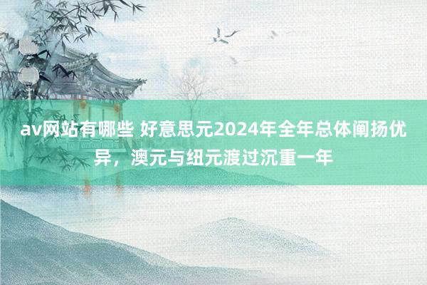 av网站有哪些 好意思元2024年全年总体阐扬优异，澳元与纽元渡过沉重一年
