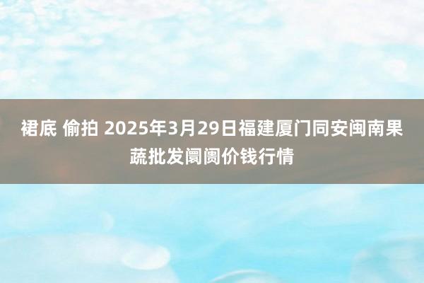 裙底 偷拍 2025年3月29日福建厦门同安闽南果蔬批发阛阓价钱行情
