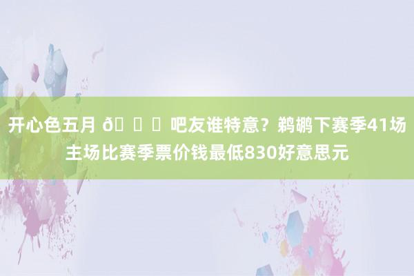 开心色五月 👀吧友谁特意？鹈鹕下赛季41场主场比赛季票价钱最低830好意思元