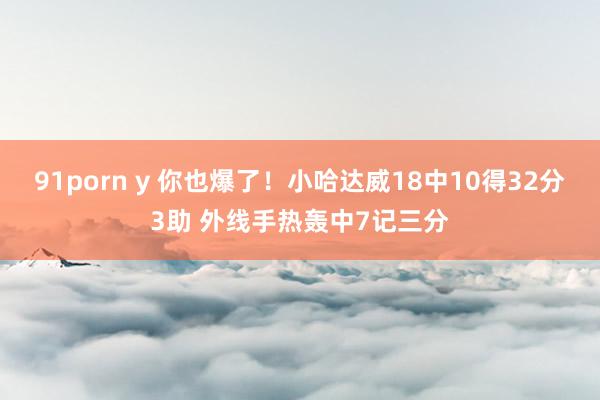 91porn y 你也爆了！小哈达威18中10得32分3助 外线手热轰中7记三分
