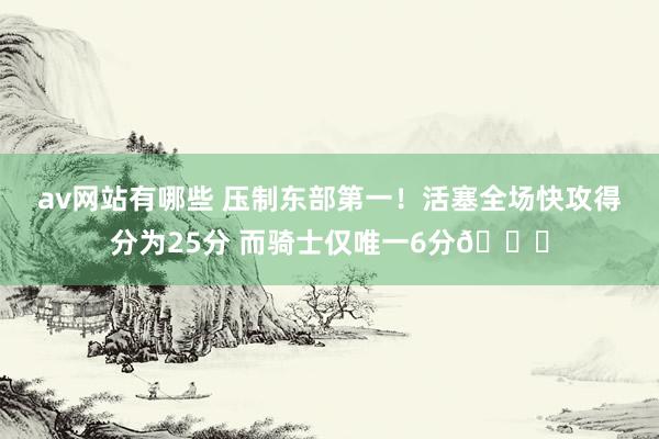 av网站有哪些 压制东部第一！活塞全场快攻得分为25分 而骑士仅唯一6分👀