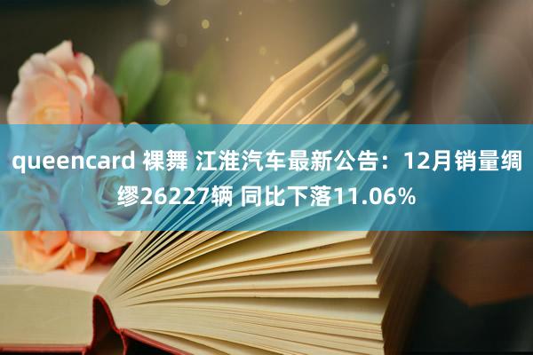 queencard 裸舞 江淮汽车最新公告：12月销量绸缪26227辆 同比下落11.06%
