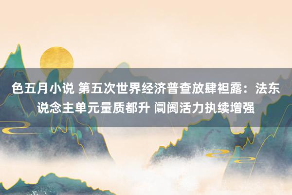 色五月小说 第五次世界经济普查放肆袒露：法东说念主单元量质都升 阛阓活力执续增强