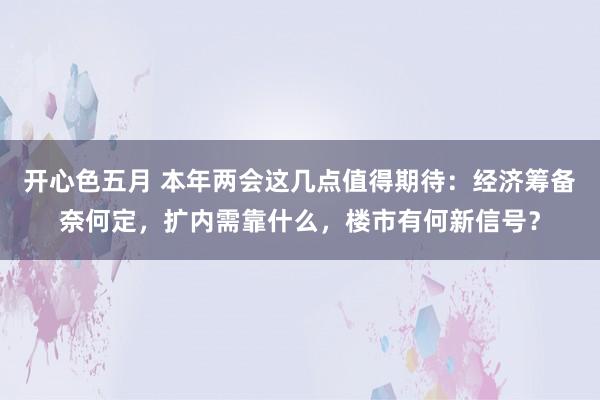 开心色五月 本年两会这几点值得期待：经济筹备奈何定，扩内需靠什么，楼市有何新信号？