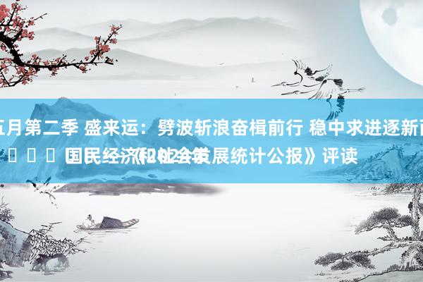 色五月第二季 盛来运：劈波斩浪奋楫前行 稳中求进逐新而上
							——《2024年国民经济和社会发展统计公报》评读