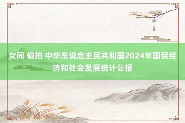 女同 偷拍 中华东说念主民共和国2024年国民经济和社会发展统计公报