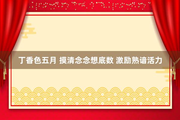 丁香色五月 摸清念念想底数 激励熟谙活力