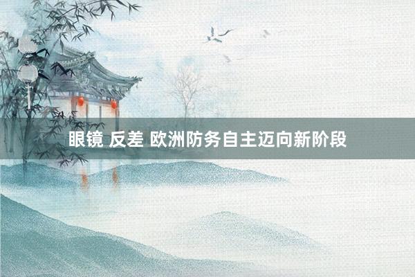 眼镜 反差 欧洲防务自主迈向新阶段