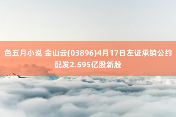 色五月小说 金山云(03896)4月17日左证承销公约配发2.595亿股新股