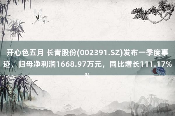 开心色五月 长青股份(002391.SZ)发布一季度事迹，归母净利润1668.97万元，同比增长111.17%