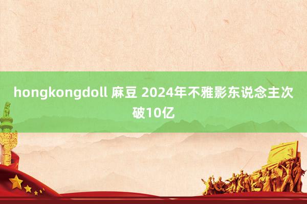 hongkongdoll 麻豆 2024年不雅影东说念主次破10亿